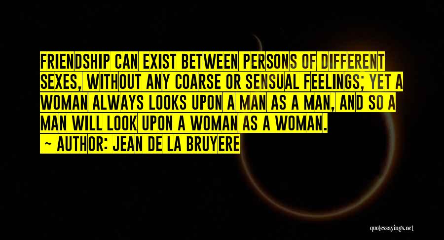 Jean De La Bruyere Quotes: Friendship Can Exist Between Persons Of Different Sexes, Without Any Coarse Or Sensual Feelings; Yet A Woman Always Looks Upon