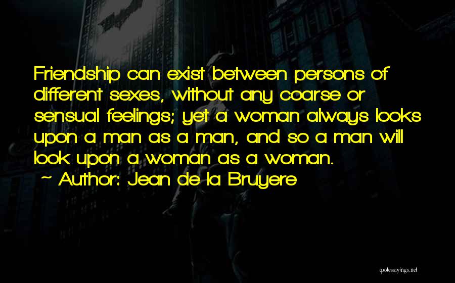 Jean De La Bruyere Quotes: Friendship Can Exist Between Persons Of Different Sexes, Without Any Coarse Or Sensual Feelings; Yet A Woman Always Looks Upon