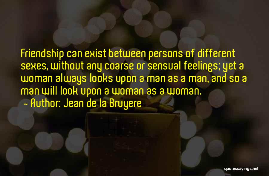 Jean De La Bruyere Quotes: Friendship Can Exist Between Persons Of Different Sexes, Without Any Coarse Or Sensual Feelings; Yet A Woman Always Looks Upon