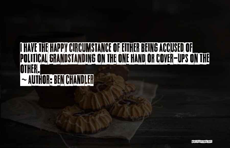 Ben Chandler Quotes: I Have The Happy Circumstance Of Either Being Accused Of Political Grandstanding On The One Hand Or Cover-ups On The