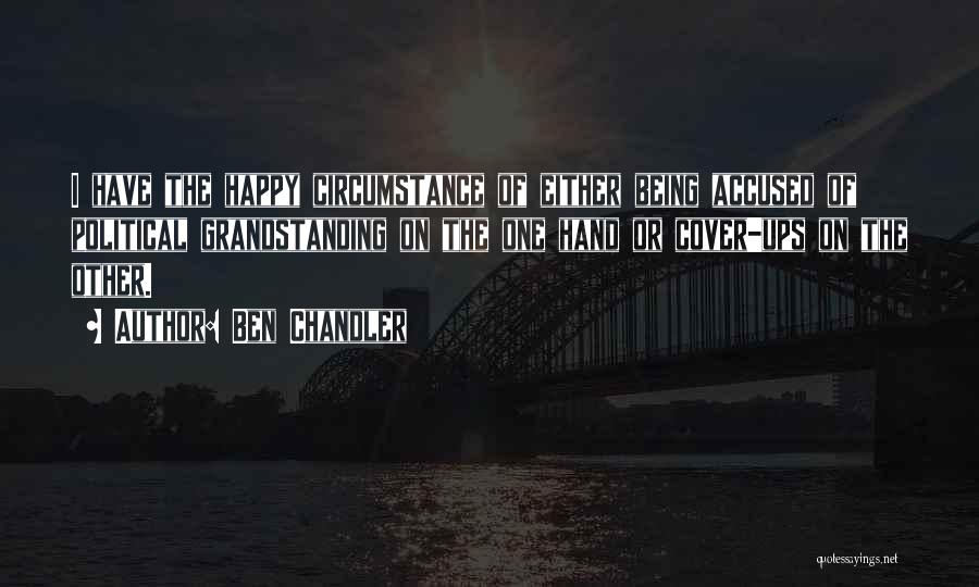 Ben Chandler Quotes: I Have The Happy Circumstance Of Either Being Accused Of Political Grandstanding On The One Hand Or Cover-ups On The