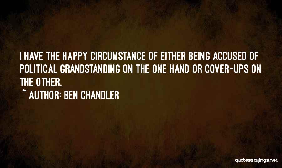 Ben Chandler Quotes: I Have The Happy Circumstance Of Either Being Accused Of Political Grandstanding On The One Hand Or Cover-ups On The