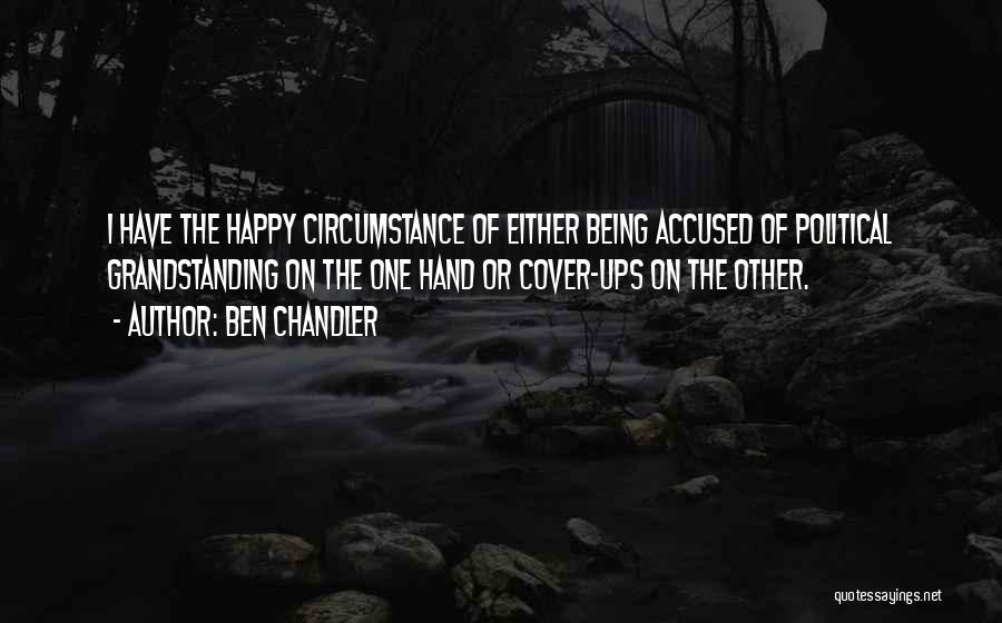 Ben Chandler Quotes: I Have The Happy Circumstance Of Either Being Accused Of Political Grandstanding On The One Hand Or Cover-ups On The