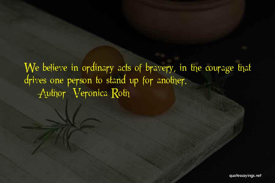 Veronica Roth Quotes: We Believe In Ordinary Acts Of Bravery, In The Courage That Drives One Person To Stand Up For Another.