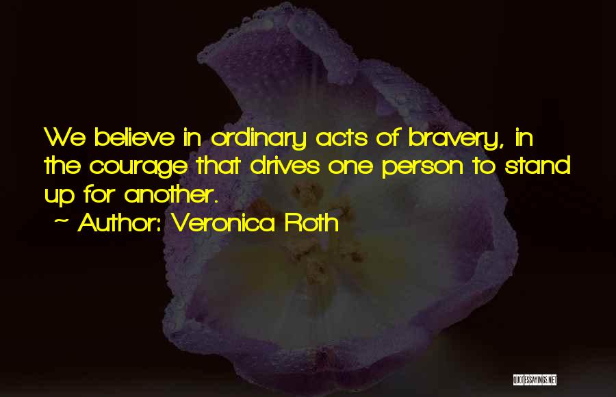 Veronica Roth Quotes: We Believe In Ordinary Acts Of Bravery, In The Courage That Drives One Person To Stand Up For Another.