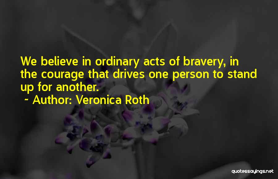 Veronica Roth Quotes: We Believe In Ordinary Acts Of Bravery, In The Courage That Drives One Person To Stand Up For Another.