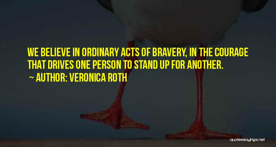 Veronica Roth Quotes: We Believe In Ordinary Acts Of Bravery, In The Courage That Drives One Person To Stand Up For Another.