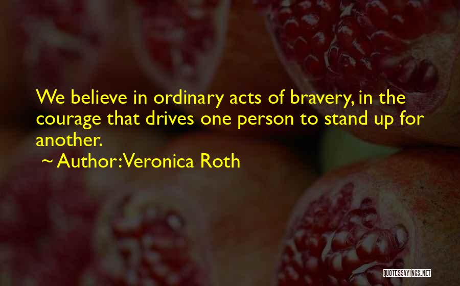 Veronica Roth Quotes: We Believe In Ordinary Acts Of Bravery, In The Courage That Drives One Person To Stand Up For Another.
