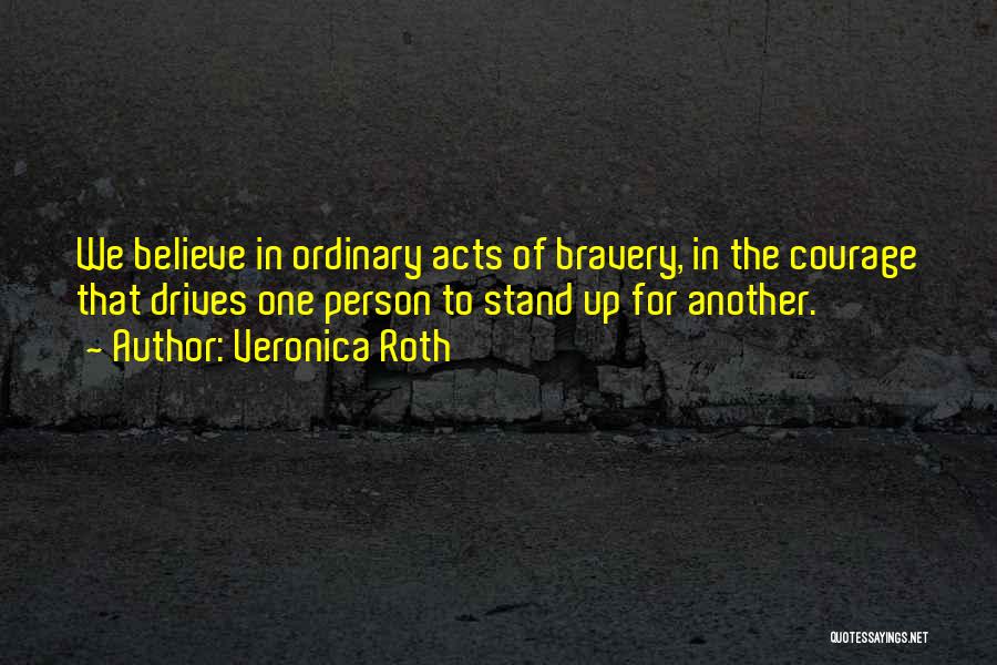 Veronica Roth Quotes: We Believe In Ordinary Acts Of Bravery, In The Courage That Drives One Person To Stand Up For Another.