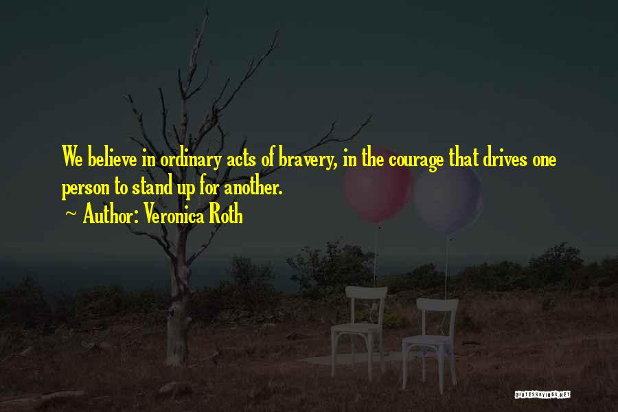 Veronica Roth Quotes: We Believe In Ordinary Acts Of Bravery, In The Courage That Drives One Person To Stand Up For Another.