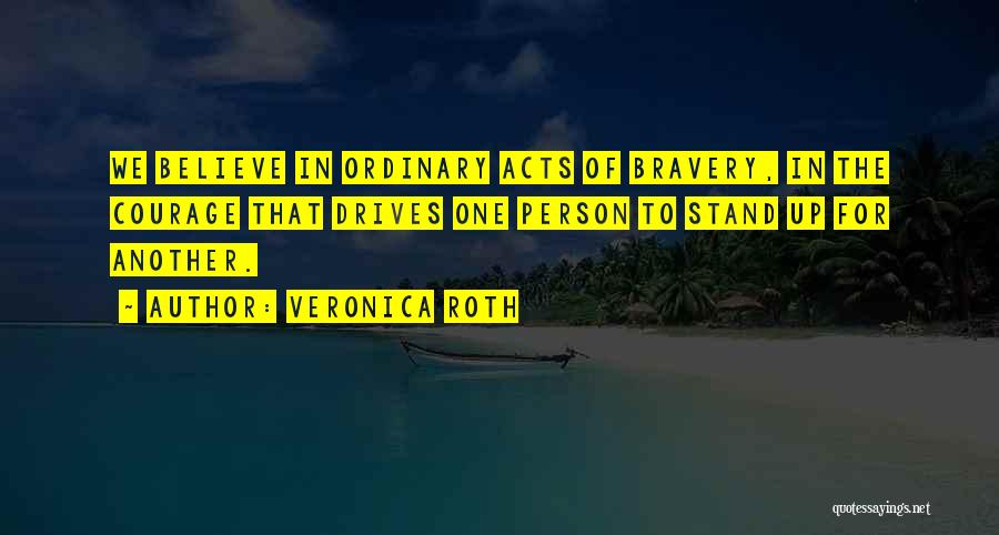 Veronica Roth Quotes: We Believe In Ordinary Acts Of Bravery, In The Courage That Drives One Person To Stand Up For Another.