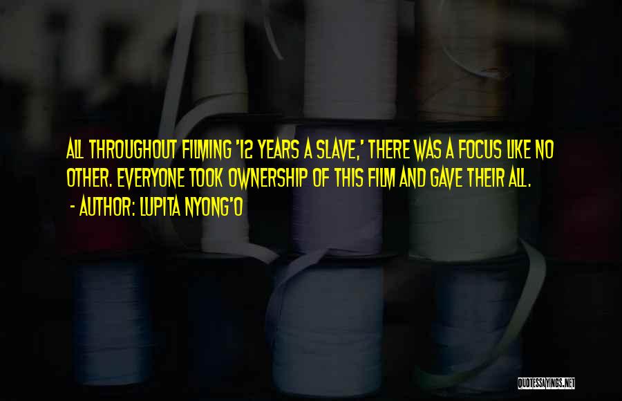 Lupita Nyong'o Quotes: All Throughout Filming '12 Years A Slave,' There Was A Focus Like No Other. Everyone Took Ownership Of This Film