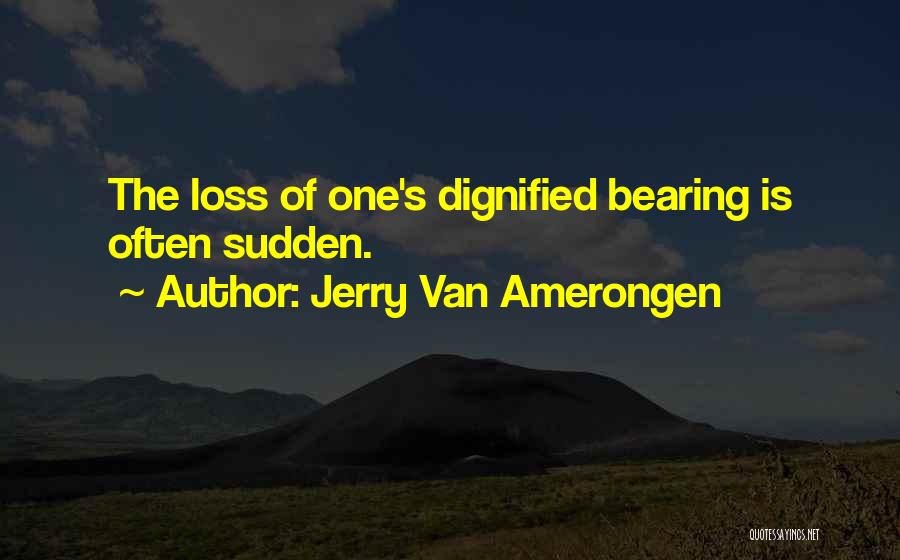 Jerry Van Amerongen Quotes: The Loss Of One's Dignified Bearing Is Often Sudden.
