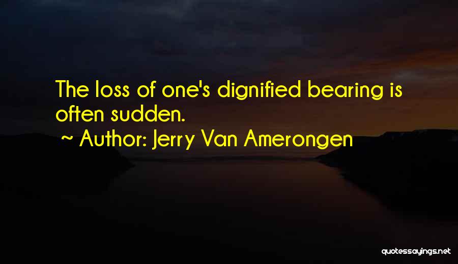 Jerry Van Amerongen Quotes: The Loss Of One's Dignified Bearing Is Often Sudden.