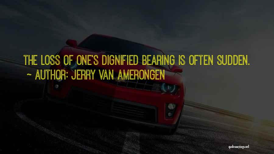 Jerry Van Amerongen Quotes: The Loss Of One's Dignified Bearing Is Often Sudden.