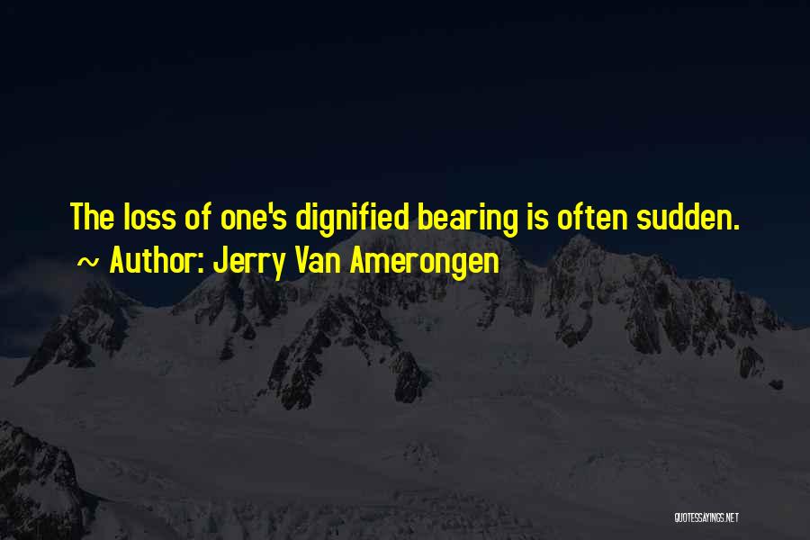 Jerry Van Amerongen Quotes: The Loss Of One's Dignified Bearing Is Often Sudden.