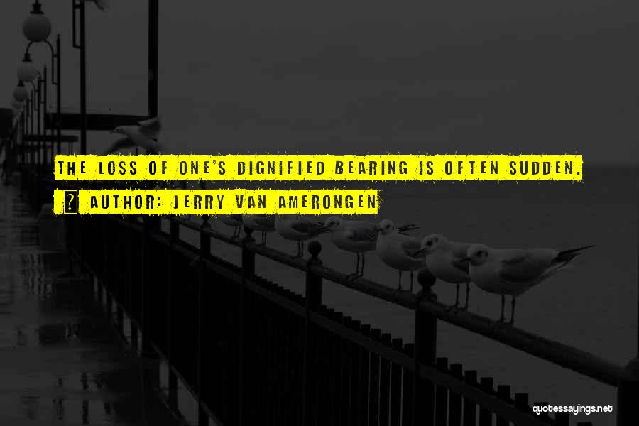 Jerry Van Amerongen Quotes: The Loss Of One's Dignified Bearing Is Often Sudden.