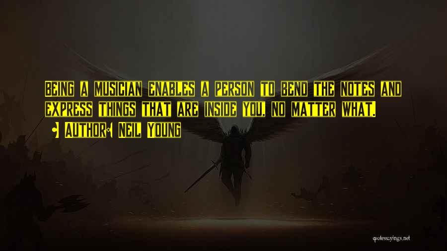 Neil Young Quotes: Being A Musician Enables A Person To Bend The Notes And Express Things That Are Inside You, No Matter What.