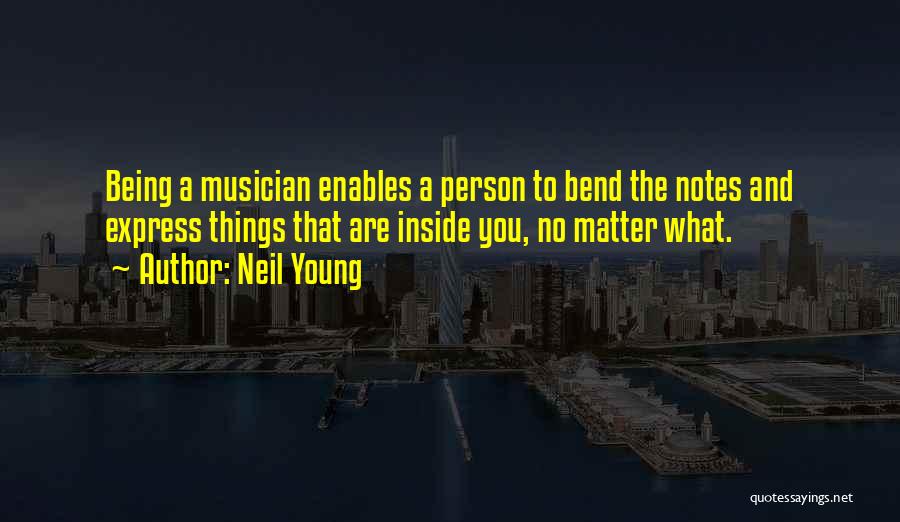 Neil Young Quotes: Being A Musician Enables A Person To Bend The Notes And Express Things That Are Inside You, No Matter What.