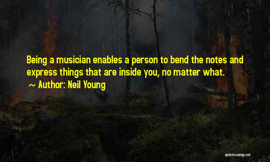 Neil Young Quotes: Being A Musician Enables A Person To Bend The Notes And Express Things That Are Inside You, No Matter What.