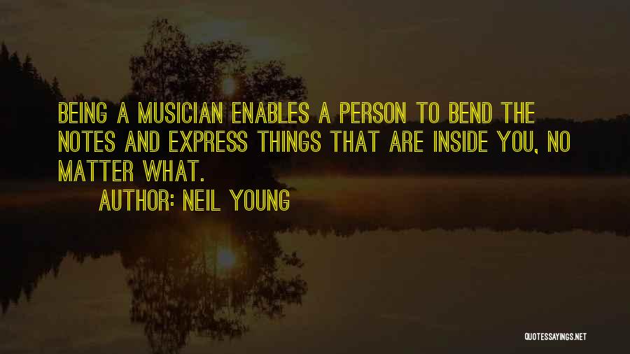 Neil Young Quotes: Being A Musician Enables A Person To Bend The Notes And Express Things That Are Inside You, No Matter What.