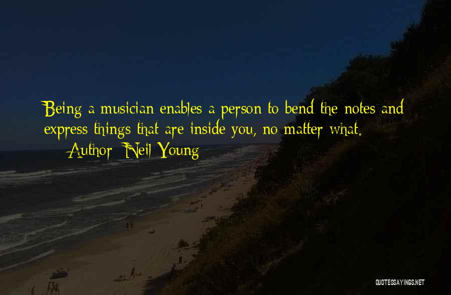 Neil Young Quotes: Being A Musician Enables A Person To Bend The Notes And Express Things That Are Inside You, No Matter What.