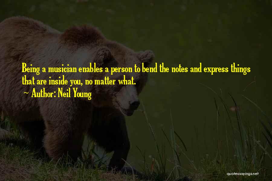 Neil Young Quotes: Being A Musician Enables A Person To Bend The Notes And Express Things That Are Inside You, No Matter What.