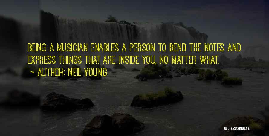 Neil Young Quotes: Being A Musician Enables A Person To Bend The Notes And Express Things That Are Inside You, No Matter What.