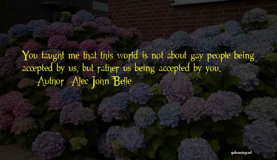 Alec John Belle Quotes: You Taught Me That This World Is Not About Gay People Being Accepted By Us, But Rather Us Being Accepted