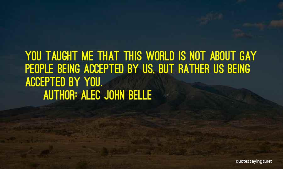 Alec John Belle Quotes: You Taught Me That This World Is Not About Gay People Being Accepted By Us, But Rather Us Being Accepted