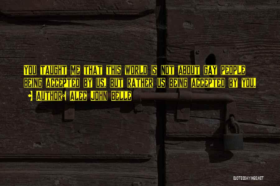 Alec John Belle Quotes: You Taught Me That This World Is Not About Gay People Being Accepted By Us, But Rather Us Being Accepted