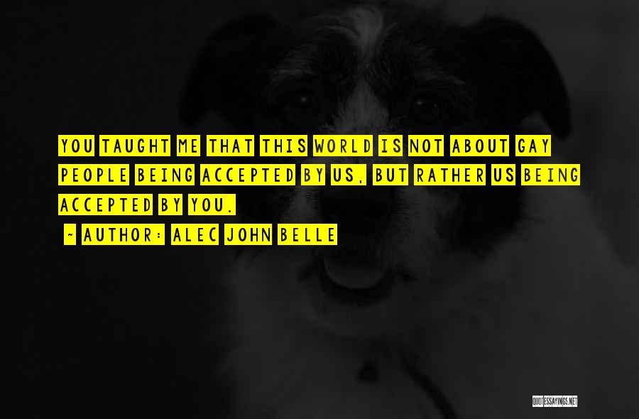 Alec John Belle Quotes: You Taught Me That This World Is Not About Gay People Being Accepted By Us, But Rather Us Being Accepted