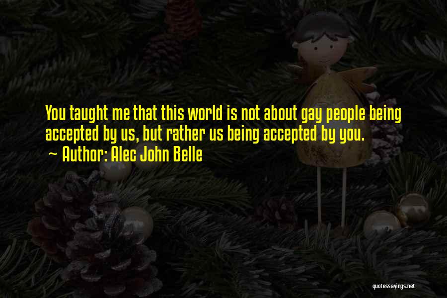 Alec John Belle Quotes: You Taught Me That This World Is Not About Gay People Being Accepted By Us, But Rather Us Being Accepted