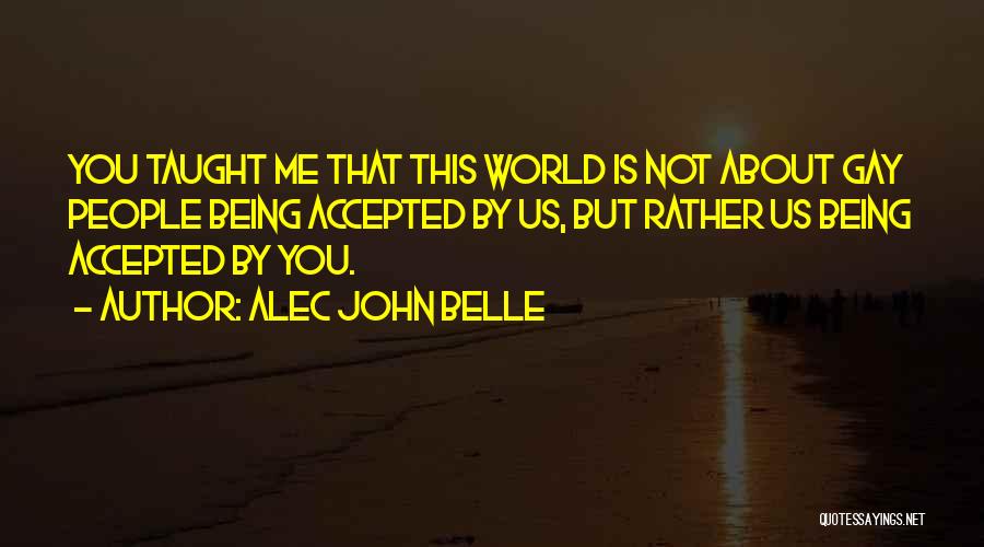 Alec John Belle Quotes: You Taught Me That This World Is Not About Gay People Being Accepted By Us, But Rather Us Being Accepted