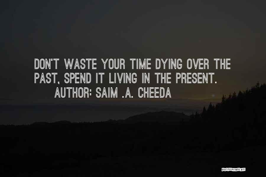 Saim .A. Cheeda Quotes: Don't Waste Your Time Dying Over The Past, Spend It Living In The Present.