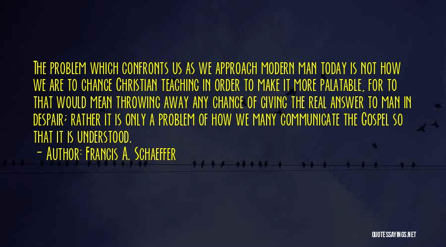 Francis A. Schaeffer Quotes: The Problem Which Confronts Us As We Approach Modern Man Today Is Not How We Are To Change Christian Teaching