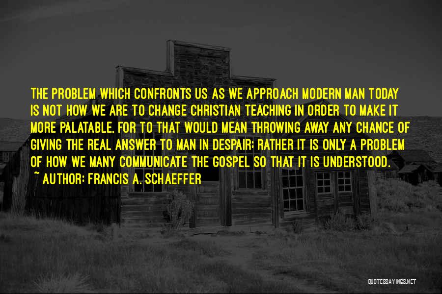 Francis A. Schaeffer Quotes: The Problem Which Confronts Us As We Approach Modern Man Today Is Not How We Are To Change Christian Teaching