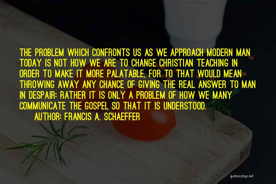 Francis A. Schaeffer Quotes: The Problem Which Confronts Us As We Approach Modern Man Today Is Not How We Are To Change Christian Teaching