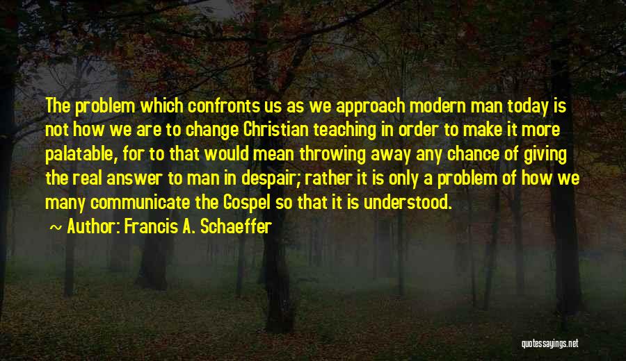 Francis A. Schaeffer Quotes: The Problem Which Confronts Us As We Approach Modern Man Today Is Not How We Are To Change Christian Teaching