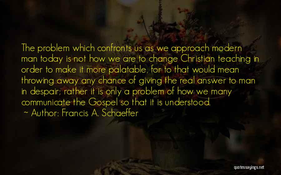 Francis A. Schaeffer Quotes: The Problem Which Confronts Us As We Approach Modern Man Today Is Not How We Are To Change Christian Teaching