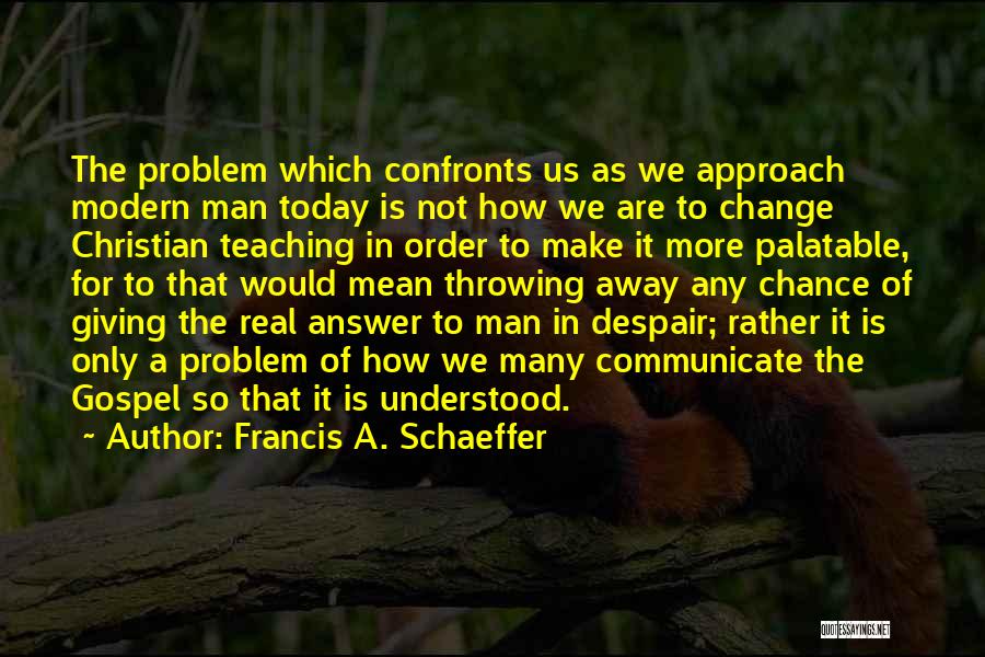 Francis A. Schaeffer Quotes: The Problem Which Confronts Us As We Approach Modern Man Today Is Not How We Are To Change Christian Teaching