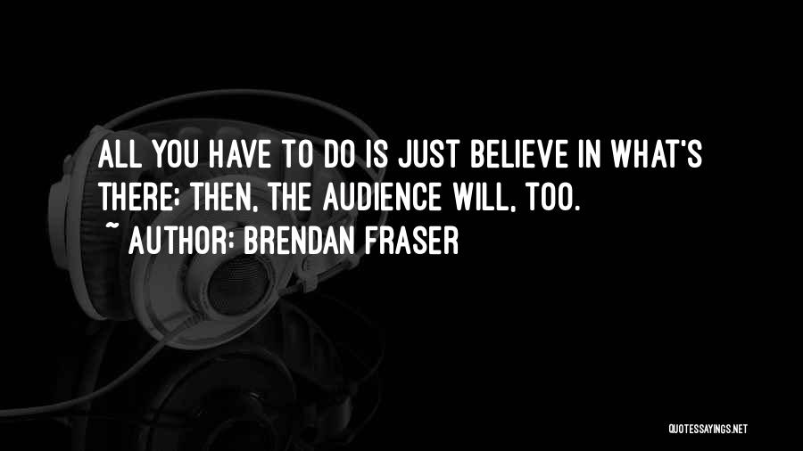 Brendan Fraser Quotes: All You Have To Do Is Just Believe In What's There; Then, The Audience Will, Too.