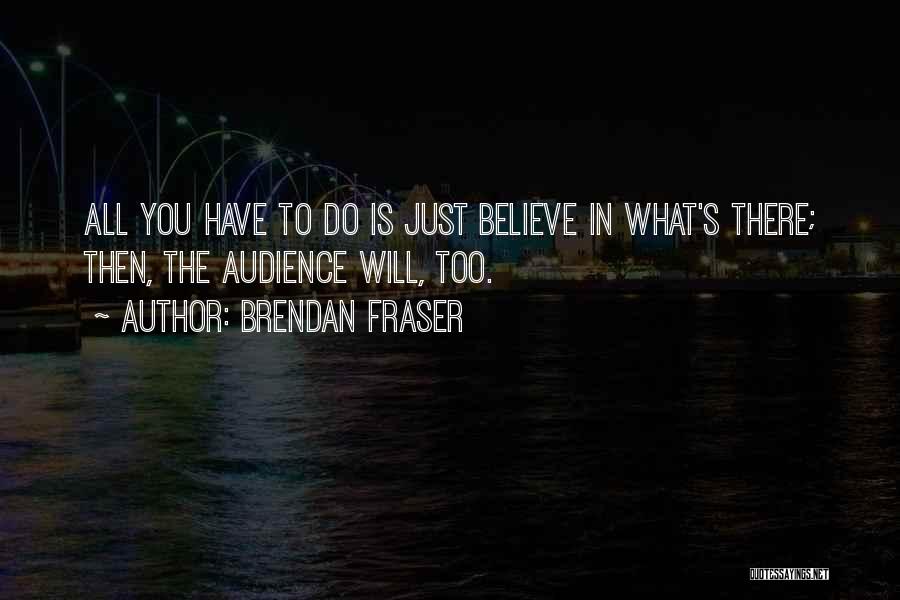 Brendan Fraser Quotes: All You Have To Do Is Just Believe In What's There; Then, The Audience Will, Too.