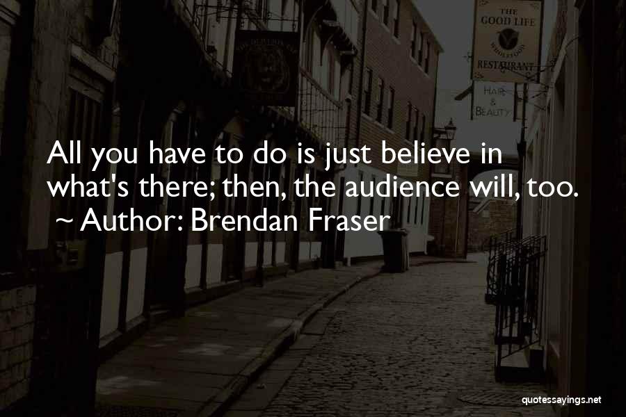 Brendan Fraser Quotes: All You Have To Do Is Just Believe In What's There; Then, The Audience Will, Too.