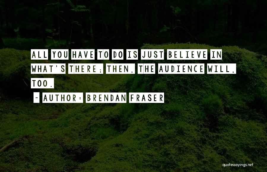 Brendan Fraser Quotes: All You Have To Do Is Just Believe In What's There; Then, The Audience Will, Too.