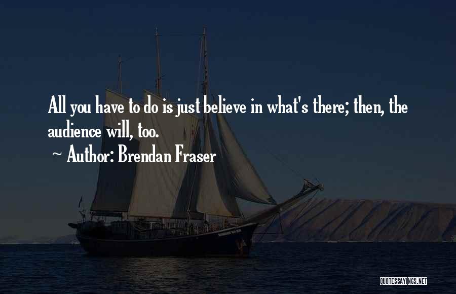 Brendan Fraser Quotes: All You Have To Do Is Just Believe In What's There; Then, The Audience Will, Too.