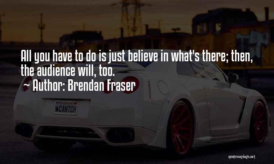 Brendan Fraser Quotes: All You Have To Do Is Just Believe In What's There; Then, The Audience Will, Too.