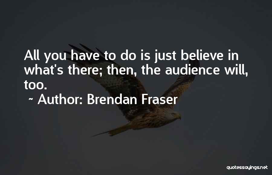 Brendan Fraser Quotes: All You Have To Do Is Just Believe In What's There; Then, The Audience Will, Too.