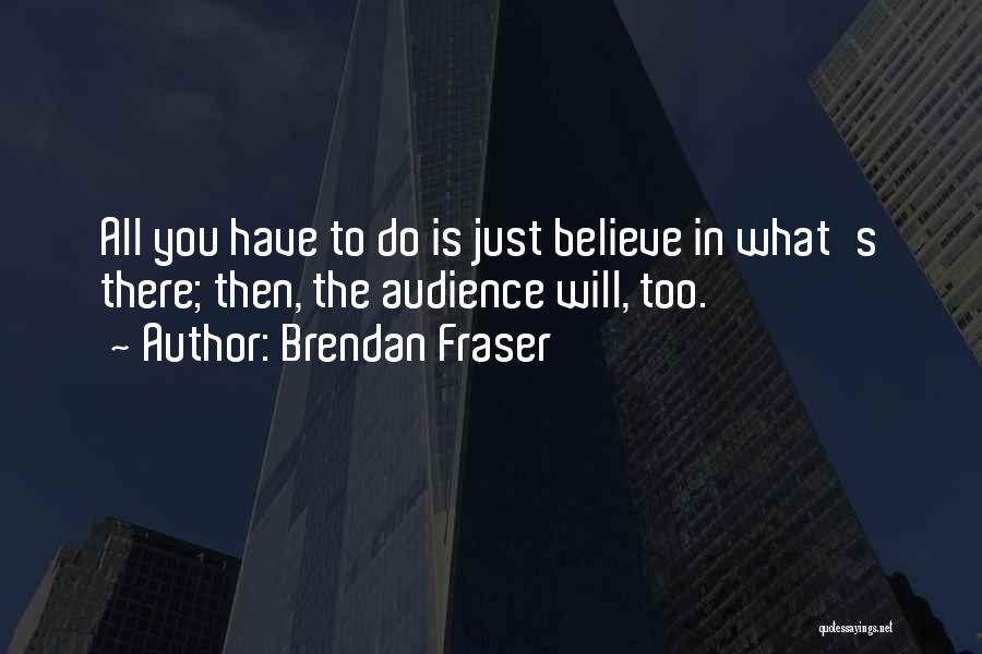 Brendan Fraser Quotes: All You Have To Do Is Just Believe In What's There; Then, The Audience Will, Too.