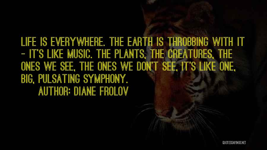 Diane Frolov Quotes: Life Is Everywhere. The Earth Is Throbbing With It - It's Like Music. The Plants, The Creatures, The Ones We